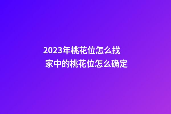 2023年桃花位怎么找 家中的桃花位怎么确定